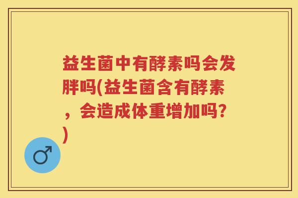 益生菌中有酵素吗会发胖吗(益生菌含有酵素，会造成体重增加吗？)