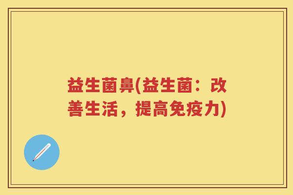 益生菌鼻(益生菌：改善生活，提高力)