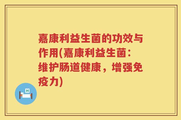 嘉康利益生菌的功效与作用(嘉康利益生菌:维护肠道健康,增强力) 嘉康利益生菌的功效与作用(嘉康利益生菌:维护肠道健康,增强力)