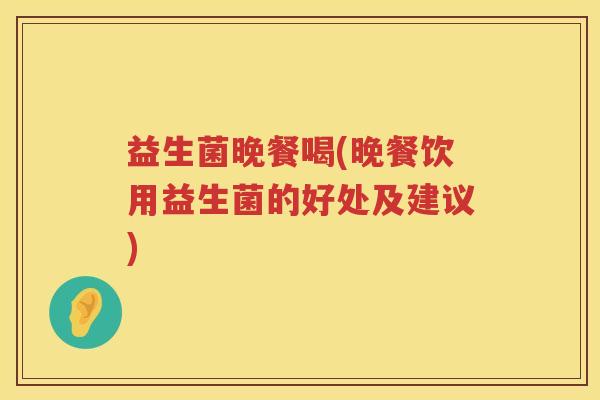 益生菌晚餐喝(晚餐饮用益生菌的好处及建议) 益生菌晚餐喝(晚餐饮用益生菌的好处及建议)