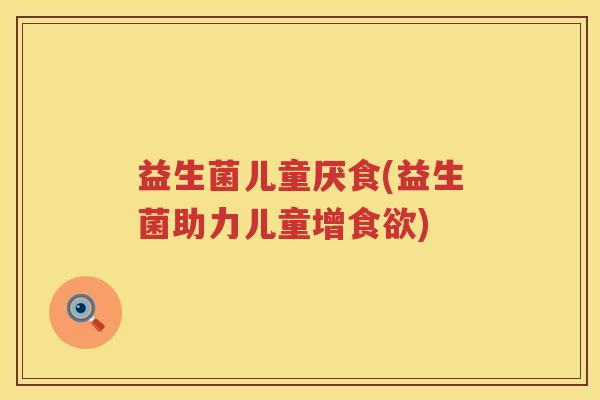 益生菌儿童厌食(益生菌助力儿童增) 益生菌儿童厌食(益生菌助力儿童增)