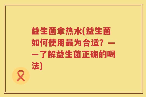 益生菌拿热水(益生菌如何使用为合适?——了解益生菌正确的喝法) 益生菌拿热水(益生菌如何使用为合适?——了解益生菌正确的喝法)