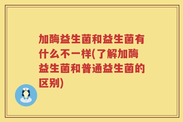 加酶益生菌和益生菌有什么不一样(了解加酶益生菌和普通益生菌的区别) 加酶益生菌和益生菌有什么不一样(了解加酶益生菌和普通益生菌的区别)