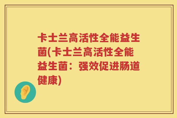 卡士兰高活性全能益生菌(卡士兰高活性全能益生菌:强效促进肠道健康) 卡士兰高活性全能益生菌(卡士兰高活性全能益生菌:强效促进肠道健康)