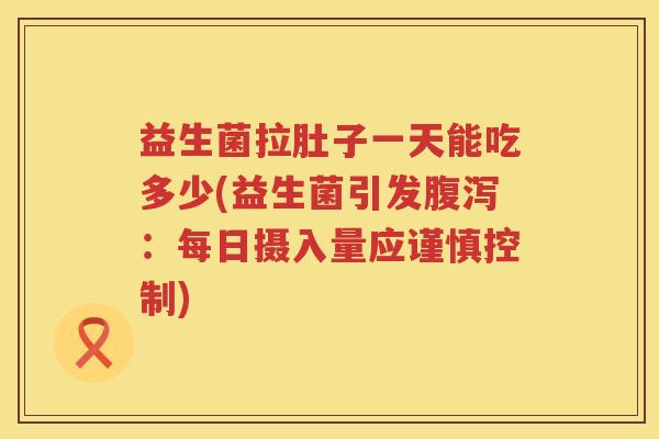益生菌拉肚子一天能吃多少(益生菌引发:每日摄入量应谨慎控制) 益生菌拉肚子一天能吃多少(益生菌引发:每日摄入量应谨慎控制)