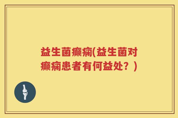 益生菌癫痫(益生菌对癫痫患者有何益处?) 益生菌癫痫(益生菌对癫痫患者有何益处?)