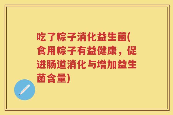 吃了粽子消化益生菌(食用粽子有益健康,促进肠道消化与增加益生菌含量) 吃了粽子消化益生菌(食用粽子有益健康,促进肠道消化与增加益生菌含量)