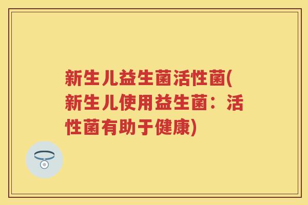 新生儿益生菌活性菌(新生儿使用益生菌:活性菌有助于健康) 新生儿益生菌活性菌(新生儿使用益生菌:活性菌有助于健康)