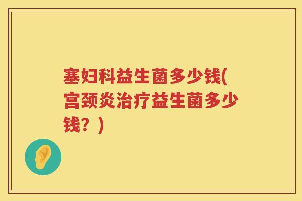 塞益生菌多少钱(宫颈炎益生菌多少钱?) 塞益生菌多少钱(宫颈炎益生菌多少钱?)