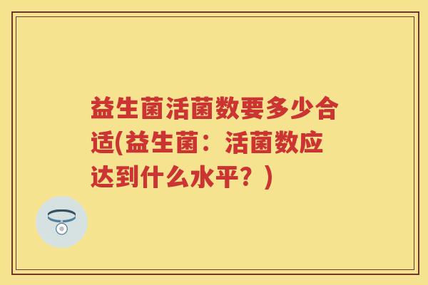 益生菌活菌数要多少合适(益生菌:活菌数应达到什么水平?) 益生菌活菌数要多少合适(益生菌:活菌数应达到什么水平?)