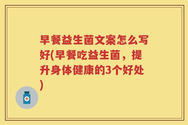 早餐益生菌文案怎么写好(早餐吃益生菌,提升身体健康的3个好处) 早餐益生菌文案怎么写好(早餐吃益生菌,提升身体健康的3个好处)