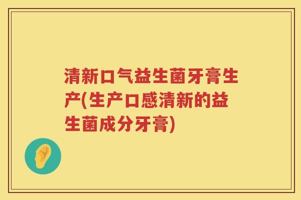 清新口气益生菌牙膏生产(生产口感清新的益生菌成分牙膏) 清新口气益生菌牙膏生产(生产口感清新的益生菌成分牙膏)