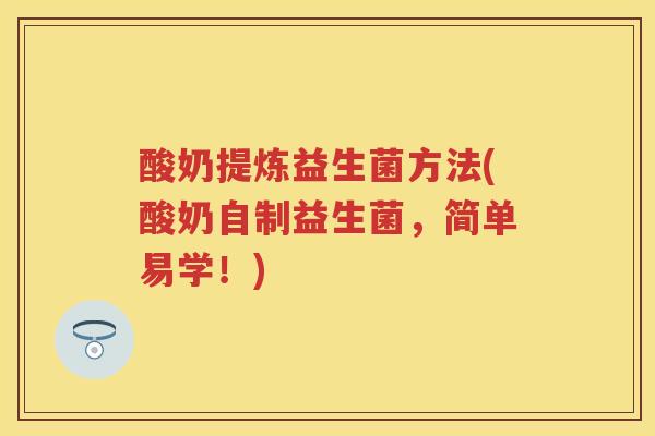 酸奶提炼益生菌方法(酸奶自制益生菌,简单易学!) 酸奶提炼益生菌方法(酸奶自制益生菌,简单易学!)