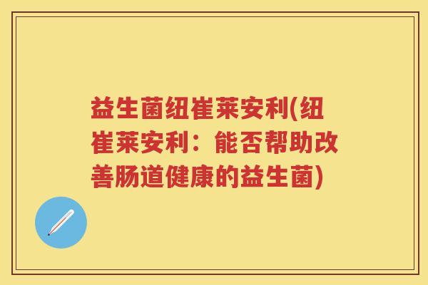 益生菌纽崔莱安利(纽崔莱安利：能否帮助改善肠道健康的益生菌)