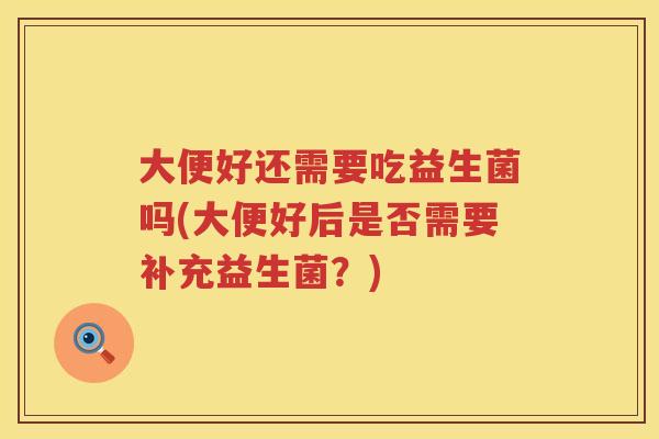 大便好还需要吃益生菌吗(大便好后是否需要补充益生菌?) 大便好还需要吃益生菌吗(大便好后是否需要补充益生菌?)