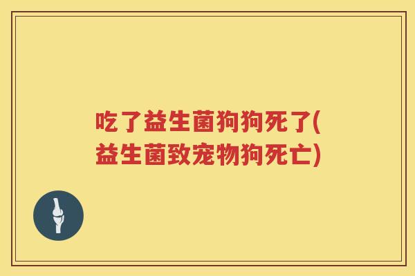 吃了益生菌狗狗死了(益生菌致宠物狗死亡) 吃了益生菌狗狗死了(益生菌致宠物狗死亡)