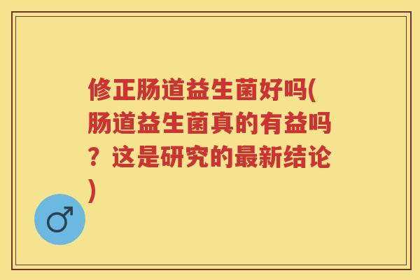 修正肠道益生菌好吗(肠道益生菌真的有益吗?这是研究的新结论) 修正肠道益生菌好吗(肠道益生菌真的有益吗?这是研究的新结论)