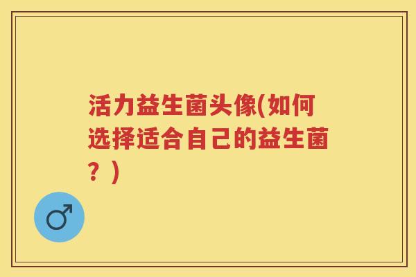 活力益生菌头像(如何选择适合自己的益生菌?) 活力益生菌头像(如何选择适合自己的益生菌?)