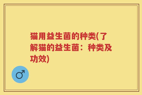 猫用益生菌的种类(了解猫的益生菌:种类及功效) 猫用益生菌的种类(了解猫的益生菌:种类及功效)