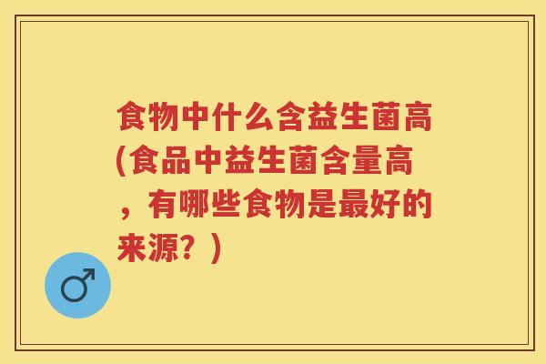 食物中什么含益生菌高(食品中益生菌含量高,有哪些食物是好的来源?) 食物中什么含益生菌高(食品中益生菌含量高,有哪些食物是好的来源?)