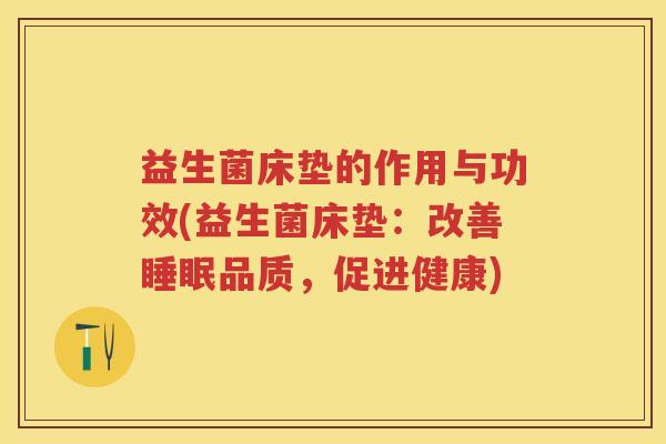 益生菌床垫的作用与功效(益生菌床垫:改善品质,促进健康) 益生菌床垫的作用与功效(益生菌床垫:改善品质,促进健康)