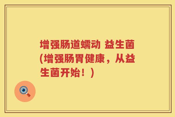 增强肠道蠕动 益生菌(增强肠胃健康,从益生菌开始!) 增强肠道蠕动 益生菌(增强肠胃健康,从益生菌开始!)