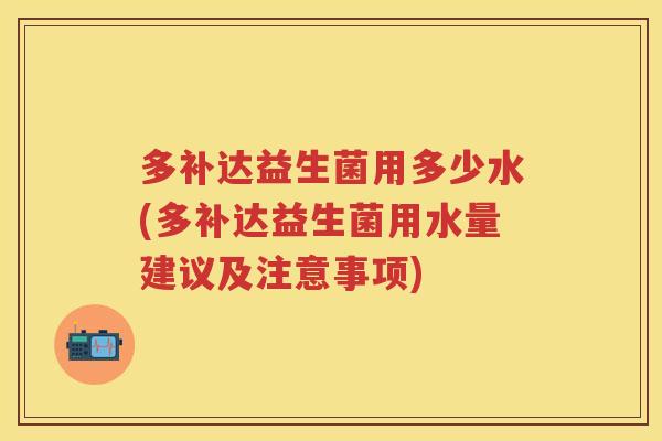 多补达益生菌用多少水(多补达益生菌用水量建议及注意事项) 多补达益生菌用多少水(多补达益生菌用水量建议及注意事项)
