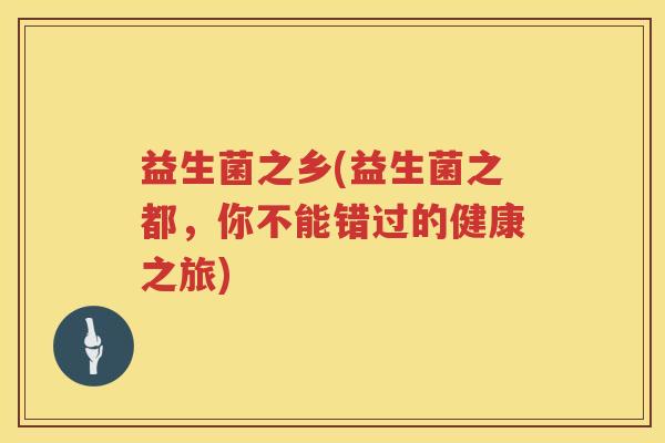 益生菌之乡(益生菌之都，你不能错过的健康之旅)