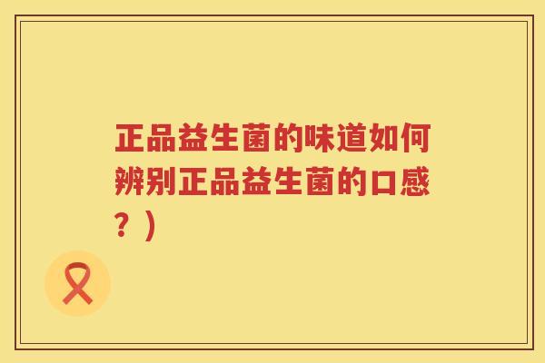 正品益生菌的味道如何辨别正品益生菌的口感?) 正品益生菌的味道如何辨别正品益生菌的口感?)