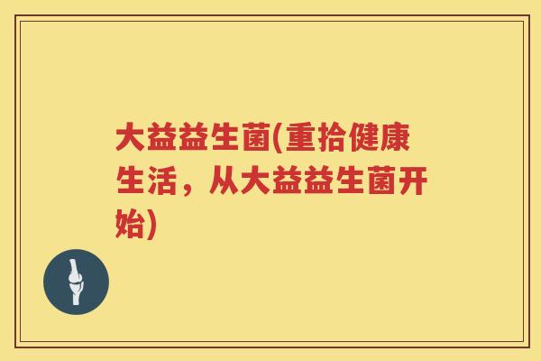 大益益生菌(重拾健康生活,从大益益生菌开始) 大益益生菌(重拾健康生活,从大益益生菌开始)