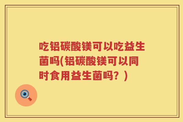 吃铝碳酸镁可以吃益生菌吗(铝碳酸镁可以同时食用益生菌吗?) 吃铝碳酸镁可以吃益生菌吗(铝碳酸镁可以同时食用益生菌吗?)