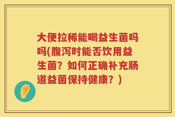 大便拉稀能喝益生菌吗吗(时能否饮用益生菌?如何正确补充肠道益菌保持健康?) 大便拉稀能喝益生菌吗吗(时能否饮用益生菌?如何正确补充肠道益菌保持健康?)
