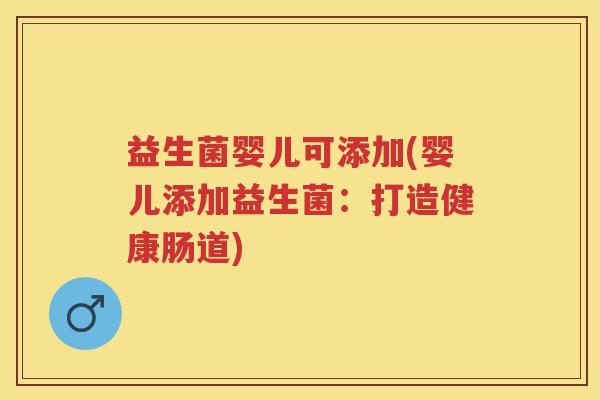 益生菌婴儿可添加(婴儿添加益生菌:打造健康肠道) 益生菌婴儿可添加(婴儿添加益生菌:打造健康肠道)