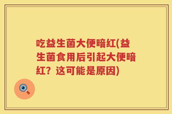 吃益生菌大便暗红(益生菌食用后引起大便暗红？这可能是原因)