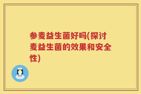 参麦益生菌好吗(探讨麦益生菌的效果和安全性) 参麦益生菌好吗(探讨麦益生菌的效果和安全性)