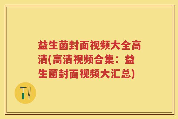 益生菌封面视频大全高清(高清视频合集:益生菌封面视频大汇总) 益生菌封面视频大全高清(高清视频合集:益生菌封面视频大汇总)