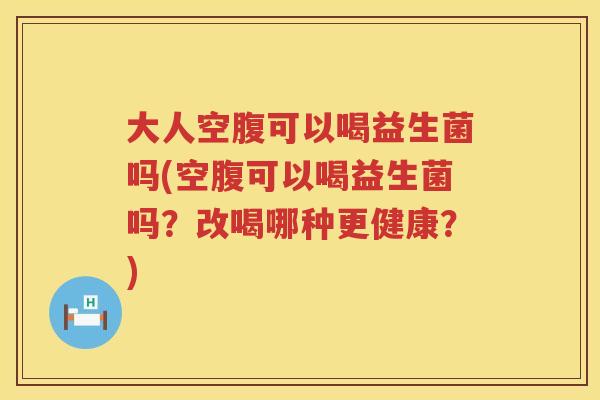 大人空腹可以喝益生菌吗(空腹可以喝益生菌吗?改喝哪种更健康?) 大人空腹可以喝益生菌吗(空腹可以喝益生菌吗?改喝哪种更健康?)