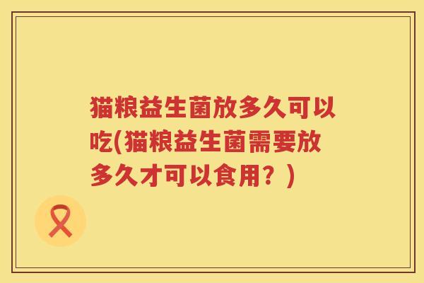 猫粮益生菌放多久可以吃(猫粮益生菌需要放多久才可以食用?) 猫粮益生菌放多久可以吃(猫粮益生菌需要放多久才可以食用?)
