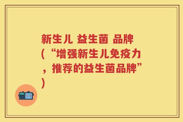 新生儿 益生菌 品牌(“增强新生儿力,推荐的益生菌品牌”) 新生儿 益生菌 品牌(“增强新生儿力,推荐的益生菌品牌”)