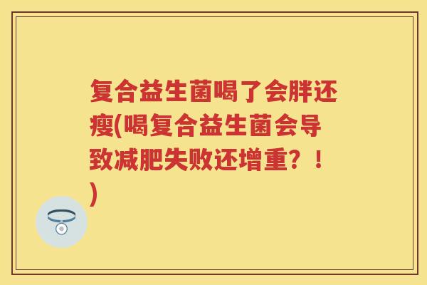复合益生菌喝了会胖还瘦(喝复合益生菌会导致失败还增重?!) 复合益生菌喝了会胖还瘦(喝复合益生菌会导致失败还增重?!)