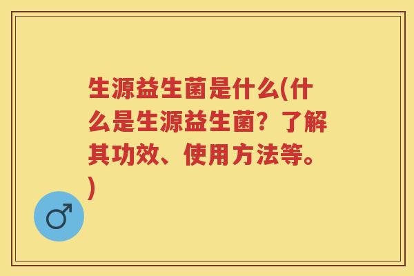 生源益生菌是什么(什么是生源益生菌?了解其功效、使用方法等。) 生源益生菌是什么(什么是生源益生菌?了解其功效、使用方法等。)