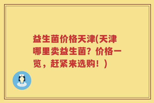 益生菌价格天津(天津哪里卖益生菌?价格一览,赶紧来选购!) 益生菌价格天津(天津哪里卖益生菌?价格一览,赶紧来选购!)