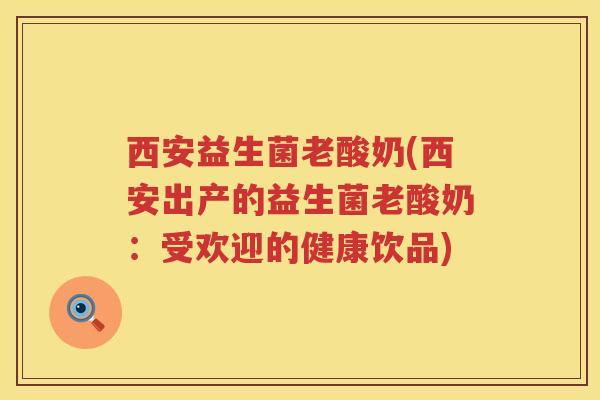 西安益生菌老酸奶(西安出产的益生菌老酸奶:受欢迎的健康饮品) 西安益生菌老酸奶(西安出产的益生菌老酸奶:受欢迎的健康饮品)