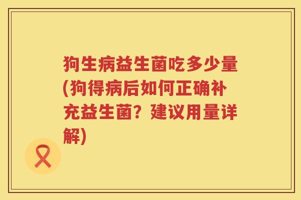 狗生益生菌吃多少量(狗得后如何正确补充益生菌？建议用量详解)