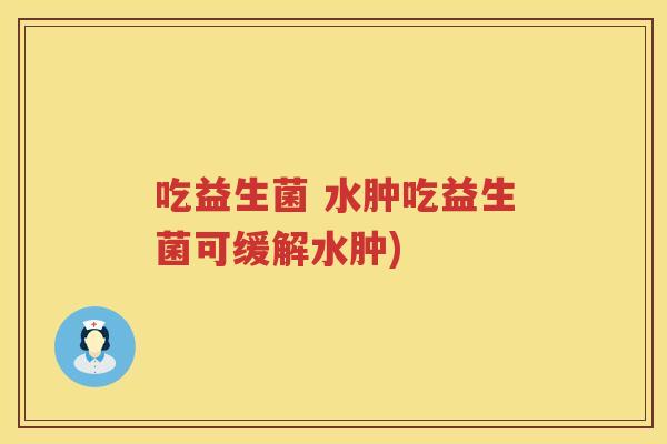 吃益生菌 水肿吃益生菌可缓解水肿)