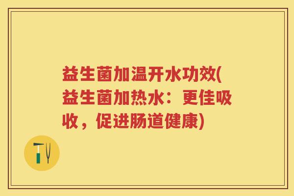 益生菌加温开水功效(益生菌加热水:更佳吸收,促进肠道健康) 益生菌加温开水功效(益生菌加热水:更佳吸收,促进肠道健康)