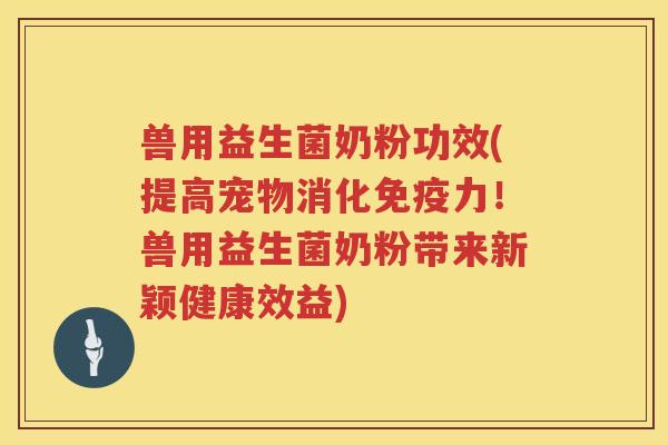 兽用益生菌奶粉功效(提高宠物消化力！兽用益生菌奶粉带来新颖健康效益)