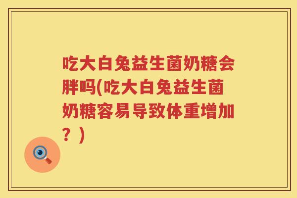 吃大白兔益生菌奶糖会胖吗(吃大白兔益生菌奶糖容易导致体重增加?) 吃大白兔益生菌奶糖会胖吗(吃大白兔益生菌奶糖容易导致体重增加?)