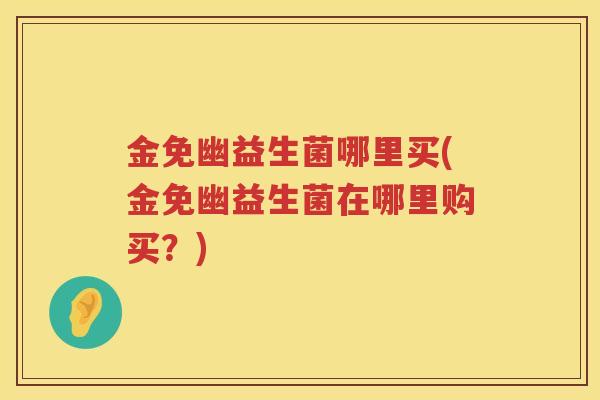 金免幽益生菌哪里买(金免幽益生菌在哪里购买?) 金免幽益生菌哪里买(金免幽益生菌在哪里购买?)