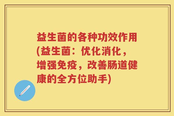 益生菌的各种功效作用(益生菌：优化消化，增强，改善肠道健康的全方位助手)